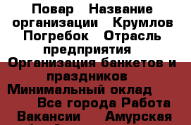 Повар › Название организации ­ Крумлов Погребок › Отрасль предприятия ­ Организация банкетов и праздников › Минимальный оклад ­ 22 000 - Все города Работа » Вакансии   . Амурская обл.,Архаринский р-н